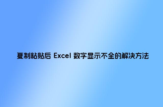 復制粘貼后 Excel 數字顯示不全的解決方法
